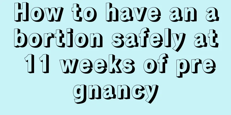 How to have an abortion safely at 11 weeks of pregnancy