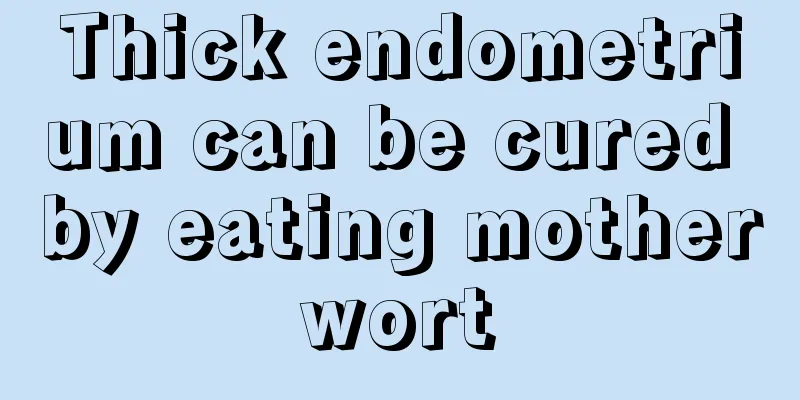 Thick endometrium can be cured by eating motherwort