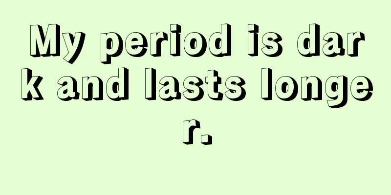 My period is dark and lasts longer.