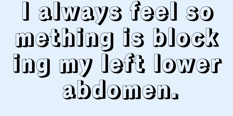 I always feel something is blocking my left lower abdomen.