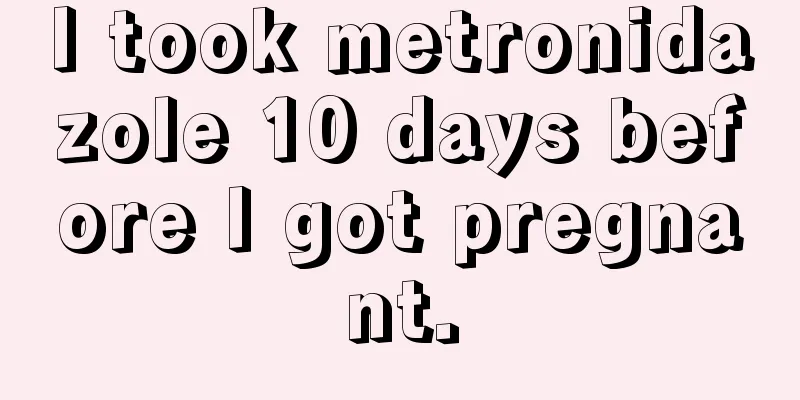 I took metronidazole 10 days before I got pregnant.