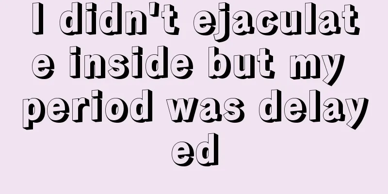 I didn't ejaculate inside but my period was delayed