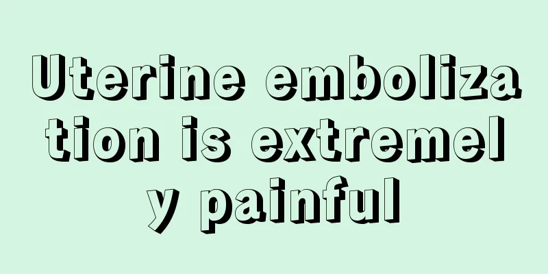 Uterine embolization is extremely painful