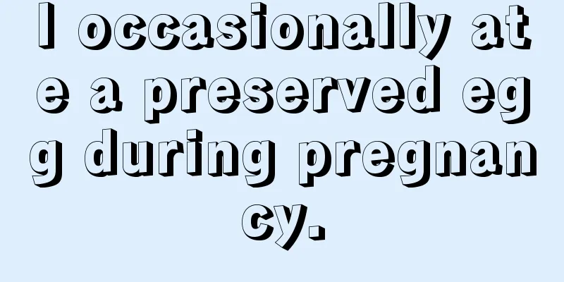 I occasionally ate a preserved egg during pregnancy.