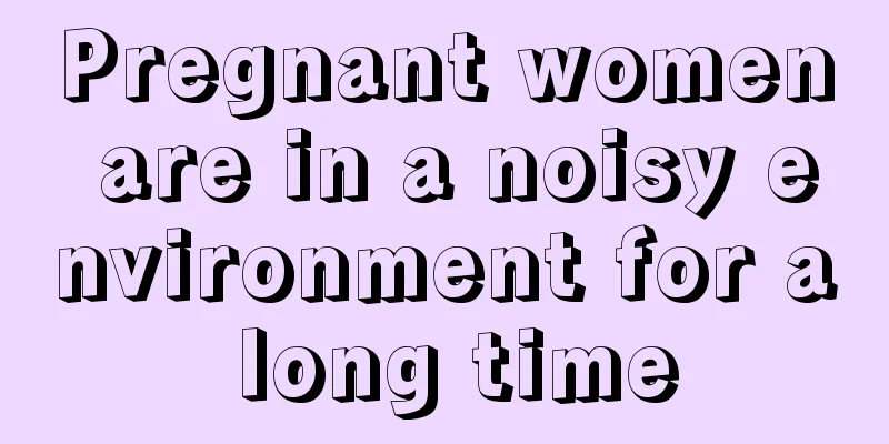 Pregnant women are in a noisy environment for a long time