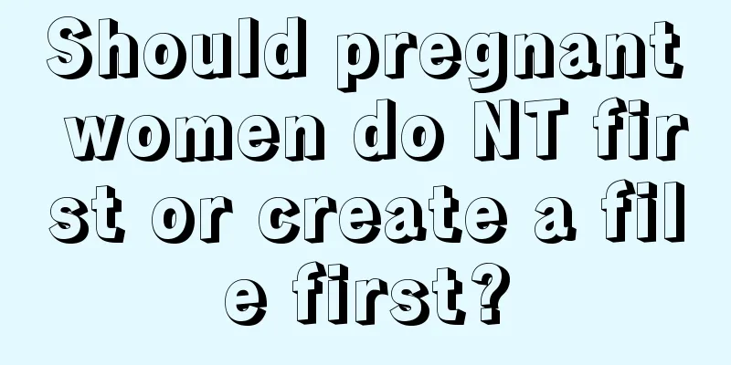 Should pregnant women do NT first or create a file first?