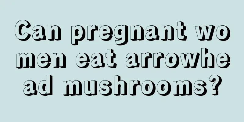 Can pregnant women eat arrowhead mushrooms?