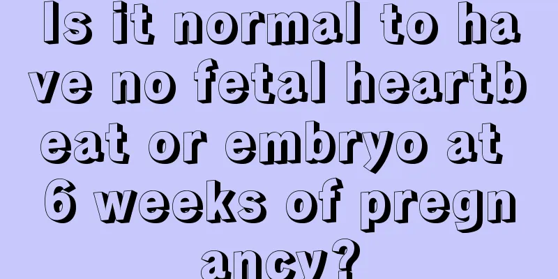 Is it normal to have no fetal heartbeat or embryo at 6 weeks of pregnancy?