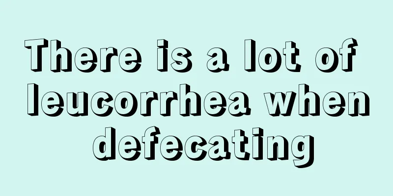 There is a lot of leucorrhea when defecating