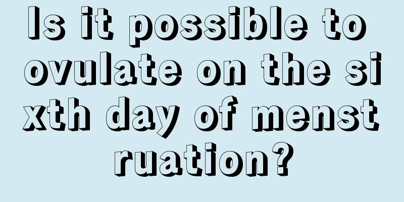 Is it possible to ovulate on the sixth day of menstruation?