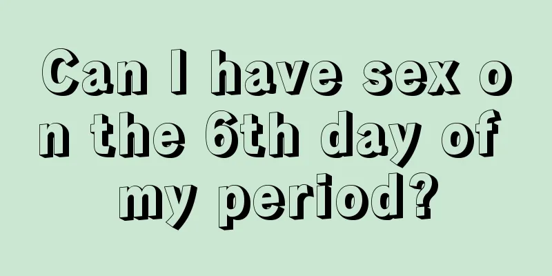 Can I have sex on the 6th day of my period?