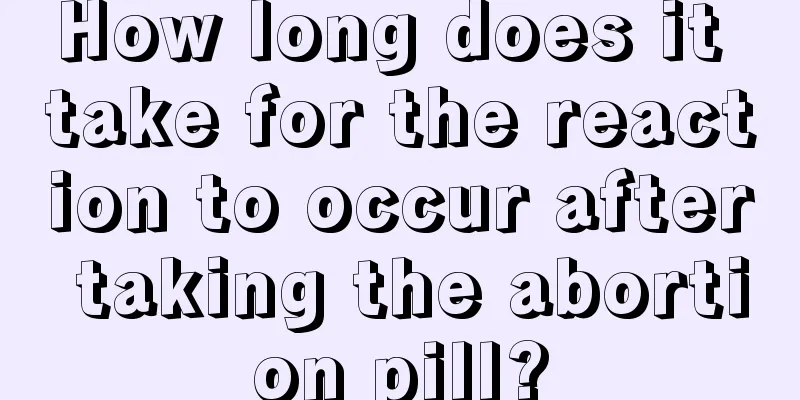 How long does it take for the reaction to occur after taking the abortion pill?