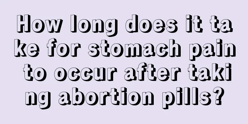 How long does it take for stomach pain to occur after taking abortion pills?