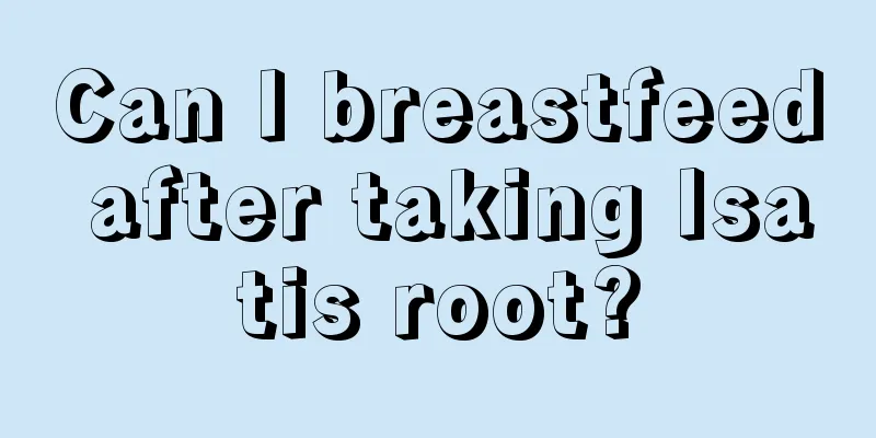 Can I breastfeed after taking Isatis root?