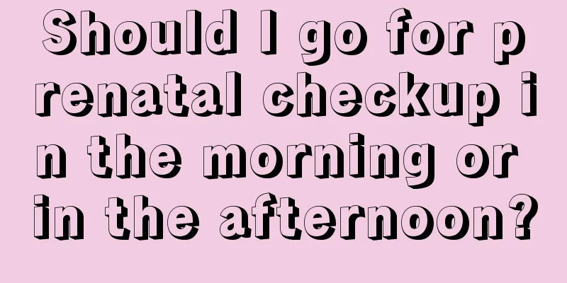 Should I go for prenatal checkup in the morning or in the afternoon?