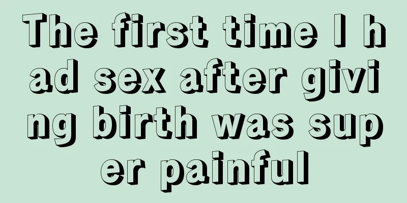 The first time I had sex after giving birth was super painful