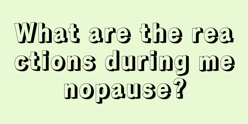 What are the reactions during menopause?