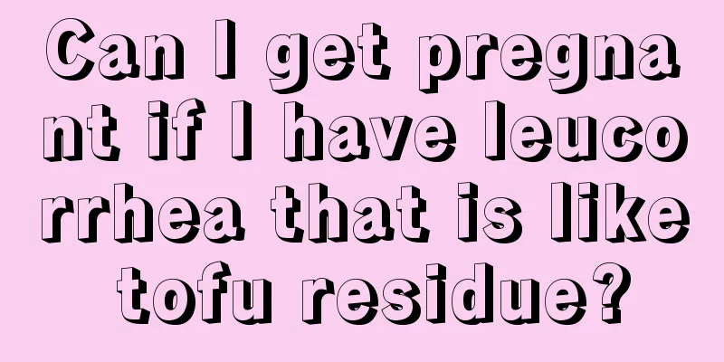 Can I get pregnant if I have leucorrhea that is like tofu residue?