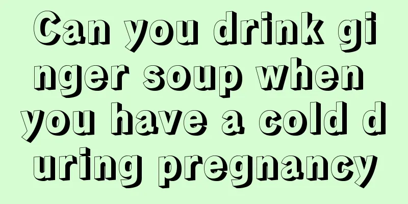 Can you drink ginger soup when you have a cold during pregnancy