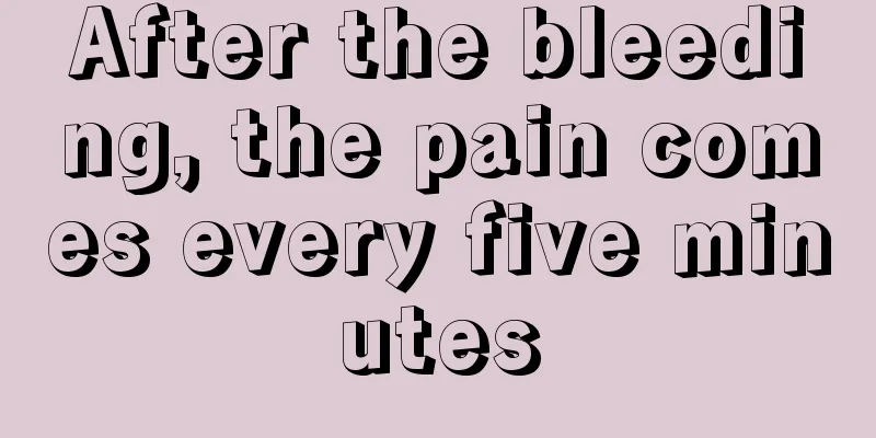 After the bleeding, the pain comes every five minutes