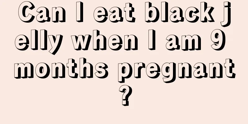 Can I eat black jelly when I am 9 months pregnant?