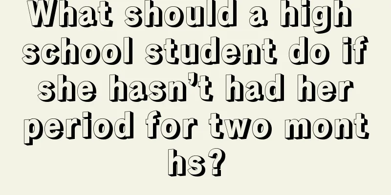 What should a high school student do if she hasn’t had her period for two months?