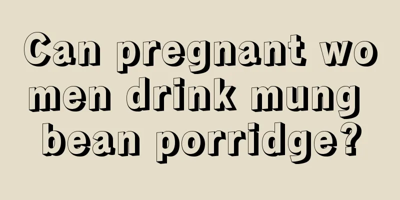 Can pregnant women drink mung bean porridge?