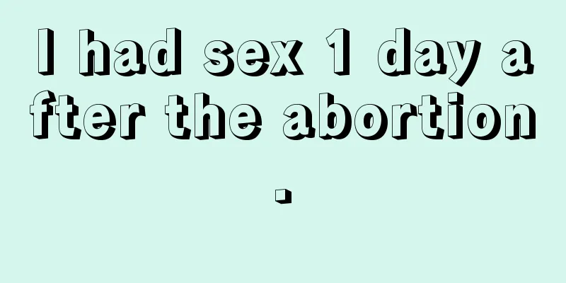 I had sex 1 day after the abortion.