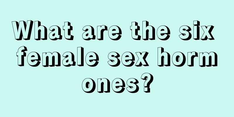 What are the six female sex hormones?