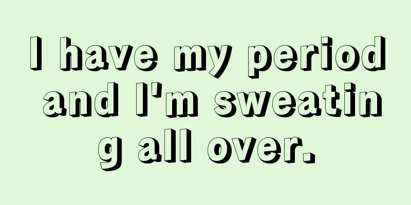 I have my period and I'm sweating all over.