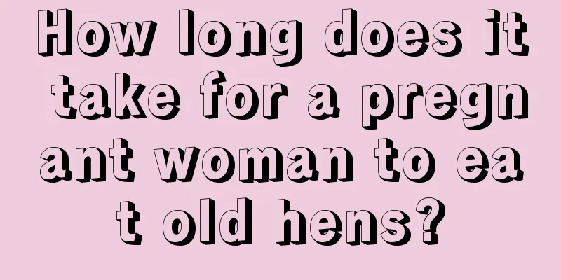 How long does it take for a pregnant woman to eat old hens?