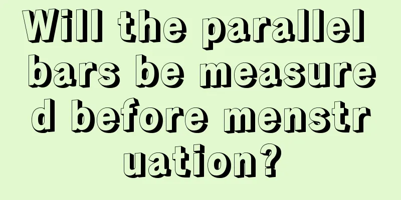 Will the parallel bars be measured before menstruation?