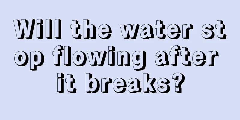 Will the water stop flowing after it breaks?