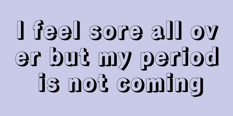 I feel sore all over but my period is not coming