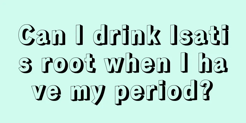 Can I drink Isatis root when I have my period?