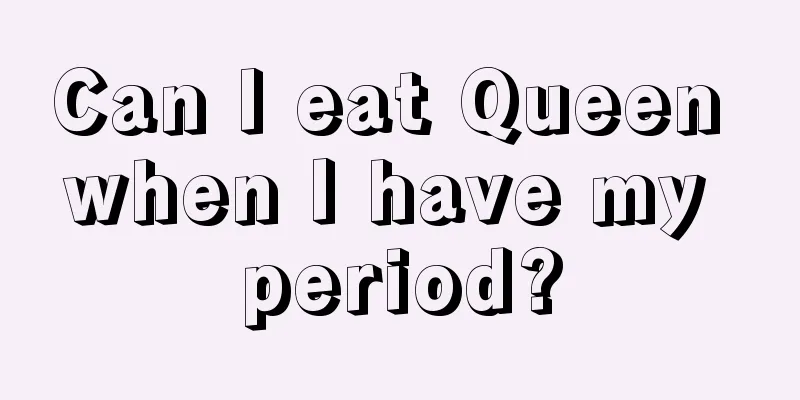 Can I eat Queen when I have my period?