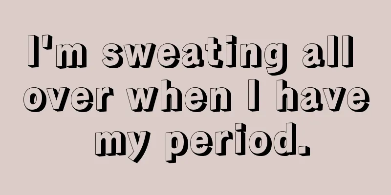 I'm sweating all over when I have my period.