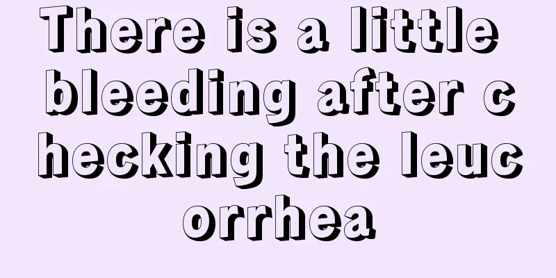 There is a little bleeding after checking the leucorrhea