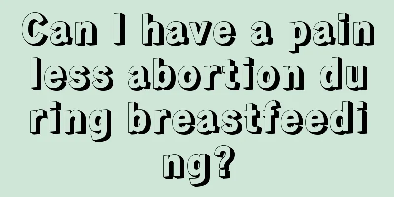 Can I have a painless abortion during breastfeeding?