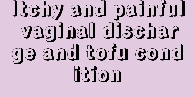 Itchy and painful vaginal discharge and tofu condition