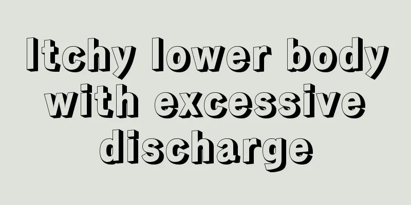 Itchy lower body with excessive discharge