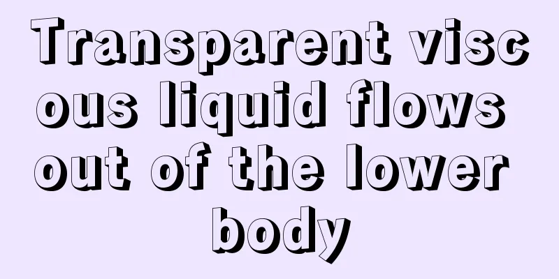 Transparent viscous liquid flows out of the lower body