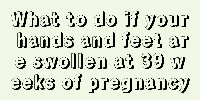 What to do if your hands and feet are swollen at 39 weeks of pregnancy