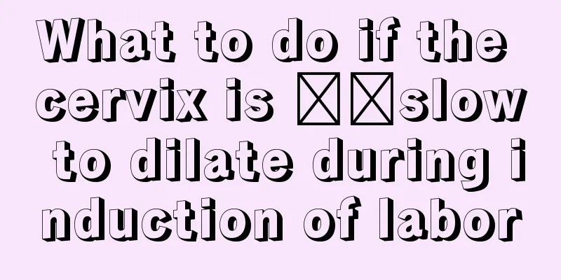 What to do if the cervix is ​​slow to dilate during induction of labor