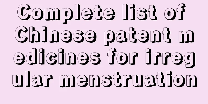 Complete list of Chinese patent medicines for irregular menstruation