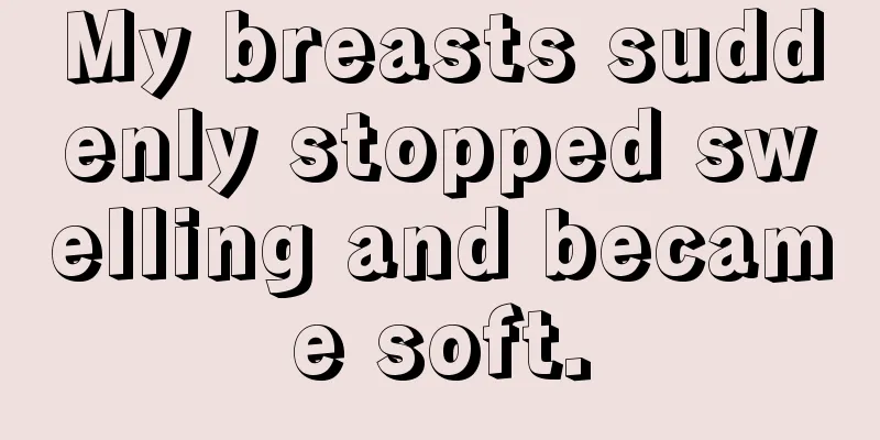 My breasts suddenly stopped swelling and became soft.