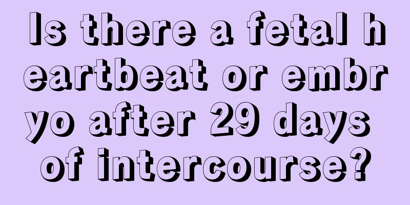 Is there a fetal heartbeat or embryo after 29 days of intercourse?