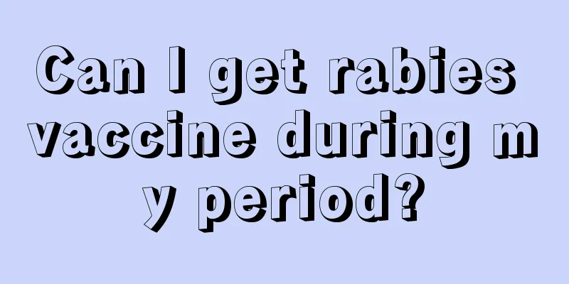 Can I get rabies vaccine during my period?