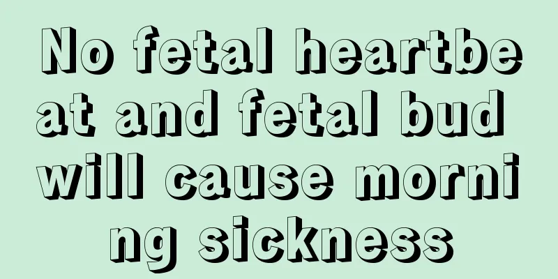 No fetal heartbeat and fetal bud will cause morning sickness