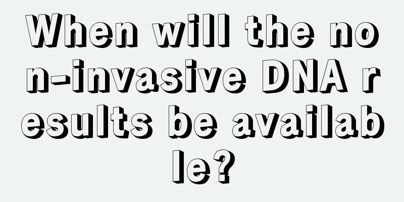 When will the non-invasive DNA results be available?